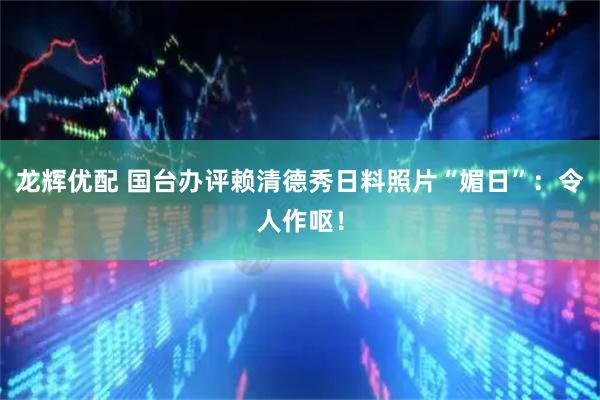 龙辉优配 国台办评赖清德秀日料照片“媚日”：令人作呕！