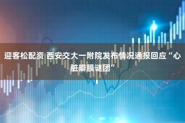 迎客松配资 西安交大一附院发布情况通报回应“心脏瓣膜谜团”
