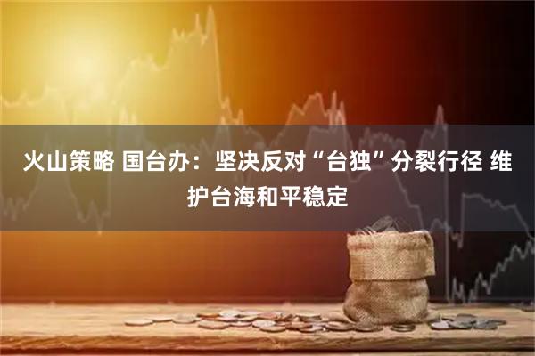 火山策略 国台办：坚决反对“台独”分裂行径 维护台海和平稳定