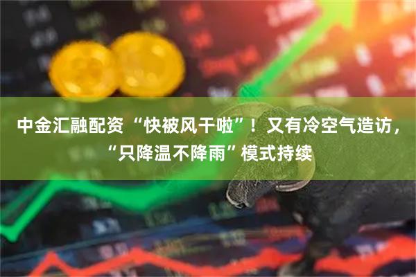 中金汇融配资 “快被风干啦”！又有冷空气造访，“只降温不降雨”模式持续
