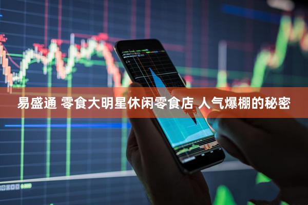 易盛通 零食大明星休闲零食店 人气爆棚的秘密