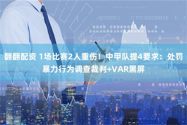 翻翻配资 1场比赛2人重伤！中甲队提4要求：处罚暴力行为调查裁判+VAR黑屏