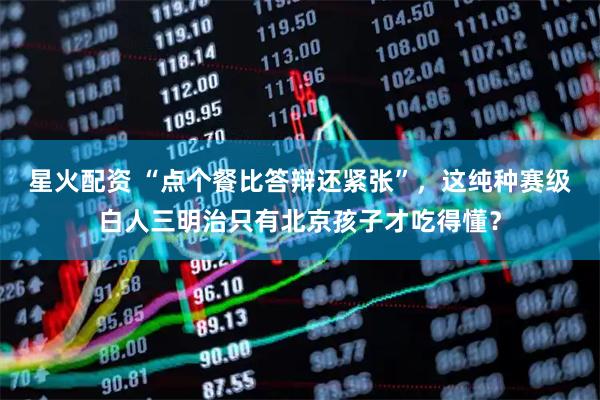星火配资 “点个餐比答辩还紧张”，这纯种赛级白人三明治只有北京孩子才吃得懂？