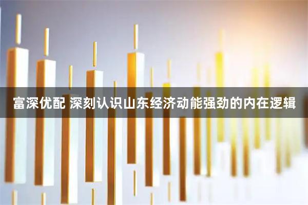 富深优配 深刻认识山东经济动能强劲的内在逻辑