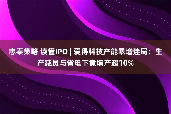 忠泰策略 读懂IPO | 爱得科技产能暴增迷局：生产减员与省电下竟增产超10%