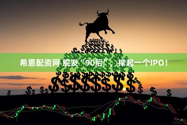 希恩配资网 脱发“90后”，撑起一个IPO！