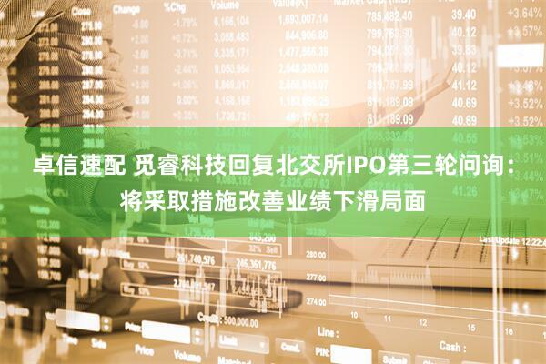 卓信速配 觅睿科技回复北交所IPO第三轮问询：将采取措施改善业绩下滑局面