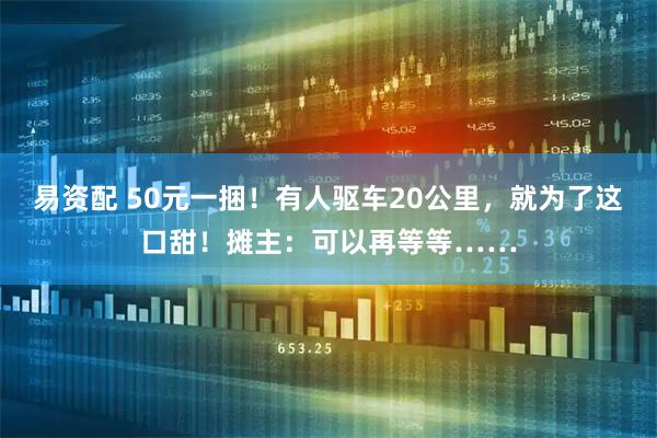 易资配 50元一捆！有人驱车20公里，就为了这口甜！摊主：可以再等等……