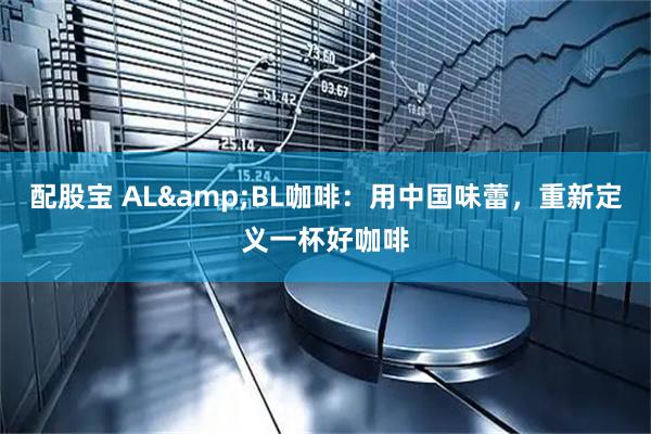 配股宝 AL&BL咖啡：用中国味蕾，重新定义一杯好咖啡