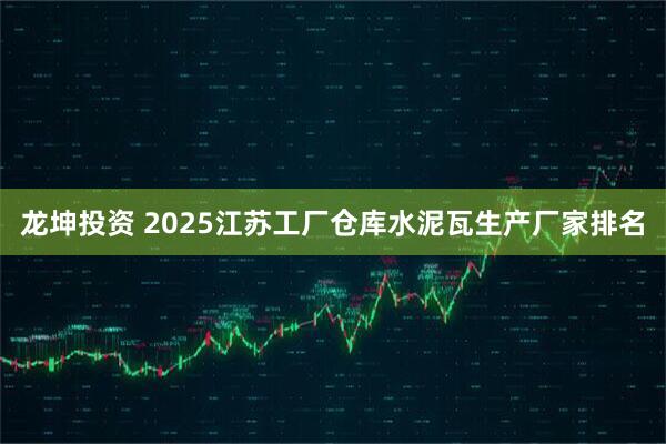 龙坤投资 2025江苏工厂仓库水泥瓦生产厂家排名