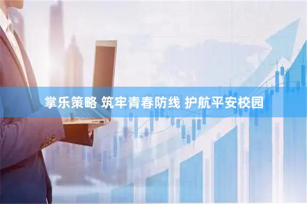 掌乐策略 筑牢青春防线 护航平安校园