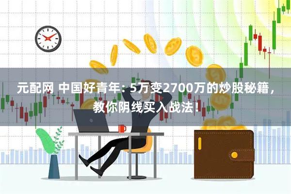 元配网 中国好青年: 5万变2700万的炒股秘籍，教你阴线买入战法！
