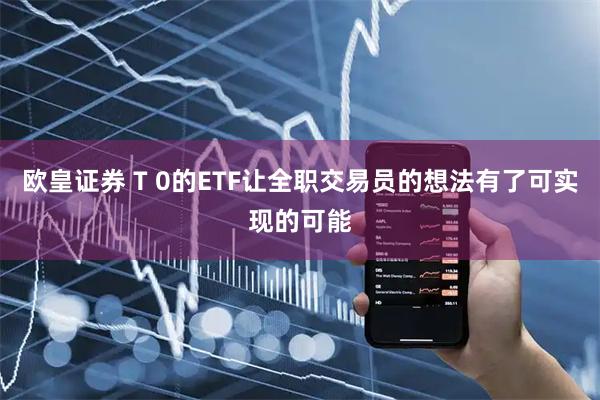 欧皇证券 T 0的ETF让全职交易员的想法有了可实现的可能