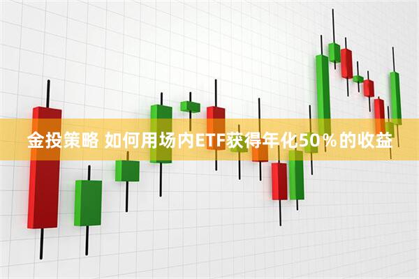 金投策略 如何用场内ETF获得年化50％的收益