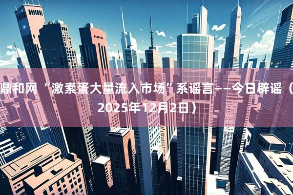 鼎和网 “激素蛋大量流入市场”系谣言——今日辟谣（2025年12月2日）