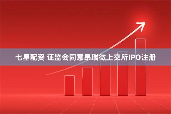七星配资 证监会同意昂瑞微上交所IPO注册
