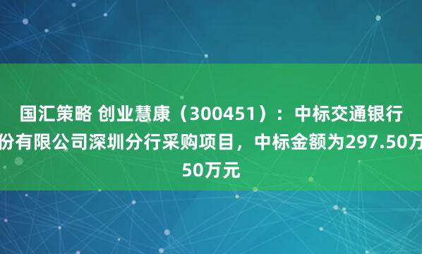 国汇策略 创业慧康（300451）：中标交通银行股份有限公司深圳分行采购项目，中标金额为297.50万元