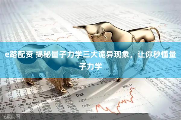 e路配资 揭秘量子力学三大诡异现象，让你秒懂量子力学