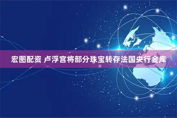 宏图配资 卢浮宫将部分珠宝转存法国央行金库