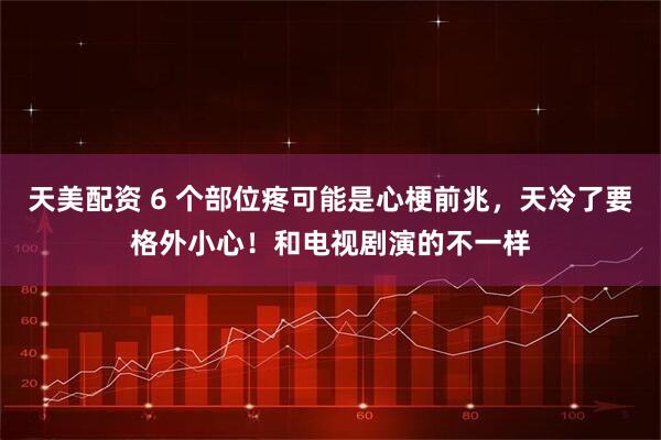 天美配资 6 个部位疼可能是心梗前兆，天冷了要格外小心！和电视剧演的不一样
