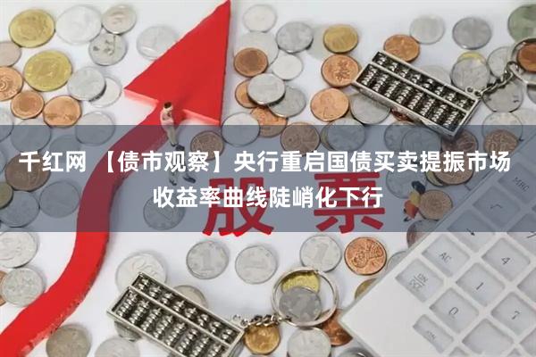 千红网 【债市观察】央行重启国债买卖提振市场 收益率曲线陡峭化下行
