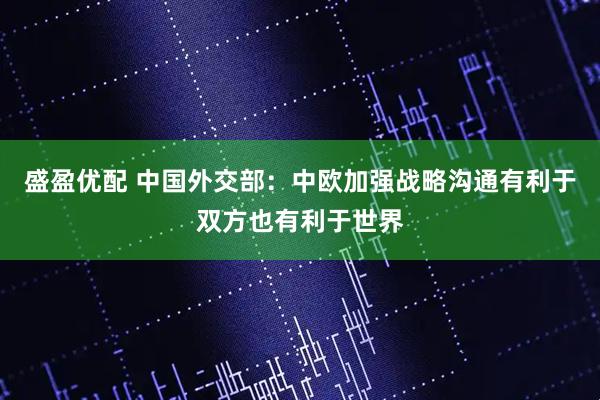 盛盈优配 中国外交部：中欧加强战略沟通有利于双方也有利于世界