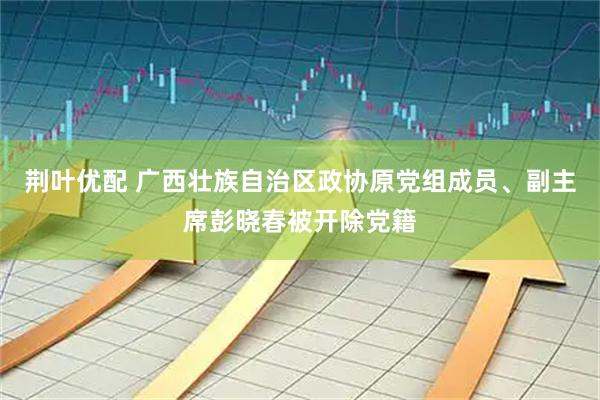 荆叶优配 广西壮族自治区政协原党组成员、副主席彭晓春被开除党籍