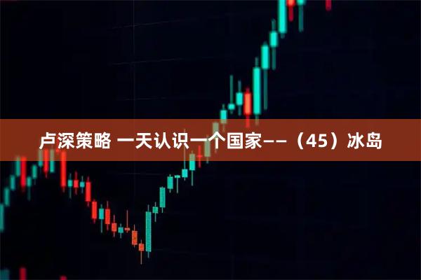 卢深策略 一天认识一个国家——（45）冰岛