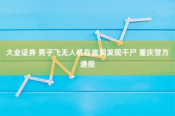 大业证券 男子飞无人机在崖洞发现干尸 重庆警方通报