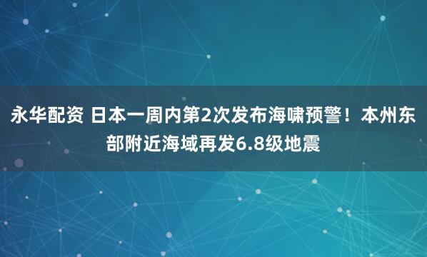 永华配资 日本一周内第2次发布海啸预警！本州东部附近海域再发6.8级地震