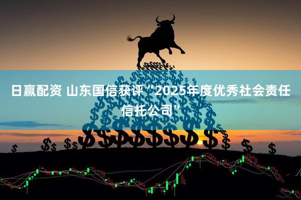 日赢配资 山东国信获评“2025年度优秀社会责任信托公司”