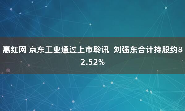 惠红网 京东工业通过上市聆讯  刘强东合计持股约82.52%