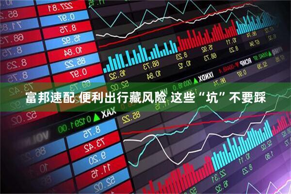 富邦速配 便利出行藏风险 这些“坑”不要踩