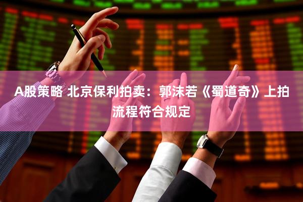 A股策略 北京保利拍卖：郭沫若《蜀道奇》上拍流程符合规定