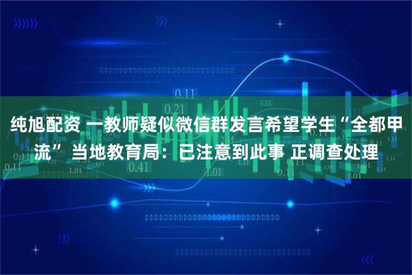 纯旭配资 一教师疑似微信群发言希望学生“全都甲流” 当地教育局：已注意到此事 正调查处理