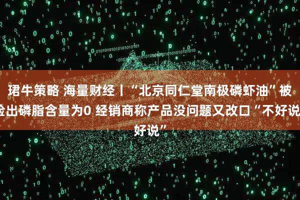 珺牛策略 海量财经丨“北京同仁堂南极磷虾油”被检出磷脂含量为0 经销商称产品没问题又改口“不好说”