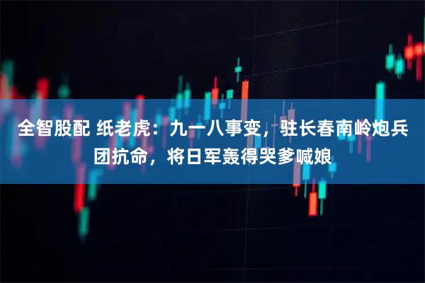全智股配 纸老虎：九一八事变，驻长春南岭炮兵团抗命，将日军轰得哭爹喊娘