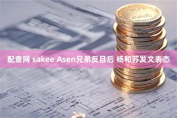 配查网 sakee Asen兄弟反目后 杨和苏发文表态