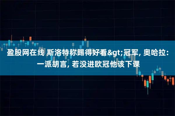 盈股网在线 斯洛特称踢得好看>冠军, 奥哈拉: 一派胡言, 若没进欧冠他该下课