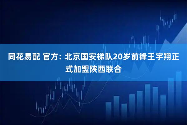 同花易配 官方: 北京国安梯队20岁前锋王宇翔正式加盟陕西联合