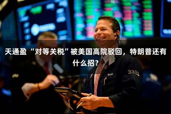天通盈 “对等关税”被美国高院驳回，特朗普还有什么招？