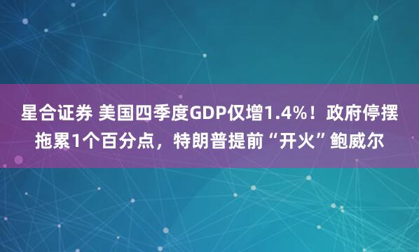 星合证券 美国四季度GDP仅增1.4%！政府停摆拖累1个百分点，特朗普提前“开火”鲍威尔