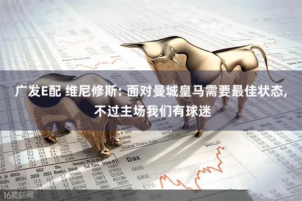 广发E配 维尼修斯: 面对曼城皇马需要最佳状态, 不过主场我们有球迷