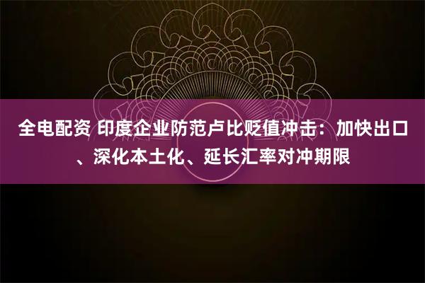 全电配资 印度企业防范卢比贬值冲击：加快出口、深化本土化、延长汇率对冲期限